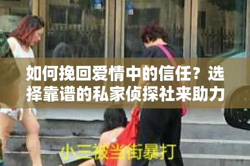 如何挽回爱情中的信任？选择靠谱的私家侦探社来助力