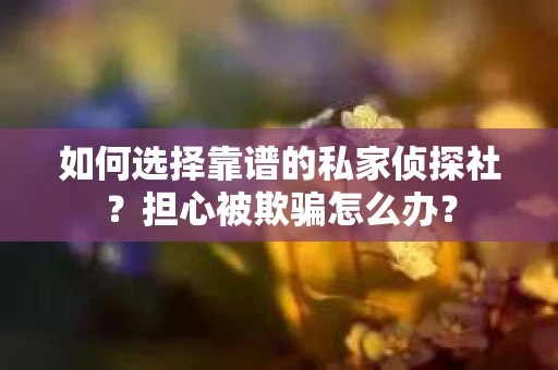 如何选择靠谱的私家侦探社？担心被欺骗怎么办？