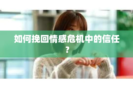 如何挽回情感危机中的信任？