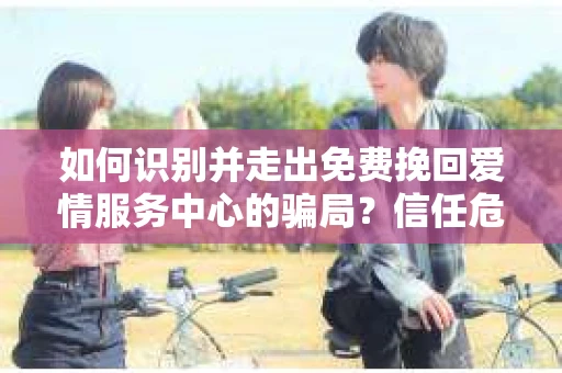如何识别并走出免费挽回爱情服务中心的骗局？信任危机解决方案