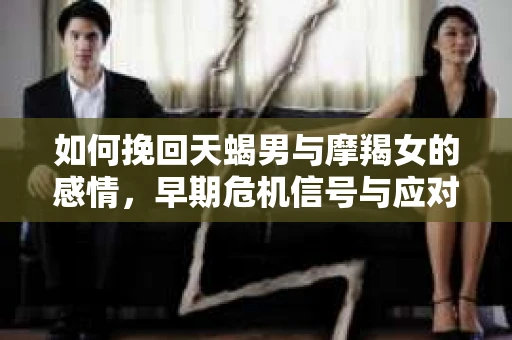 如何挽回天蝎男与摩羯女的感情，早期危机信号与应对策略