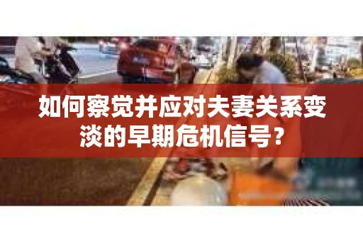 如何察觉并应对夫妻关系变淡的早期危机信号？