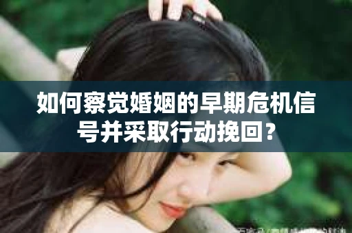 如何察觉婚姻的早期危机信号并采取行动挽回？