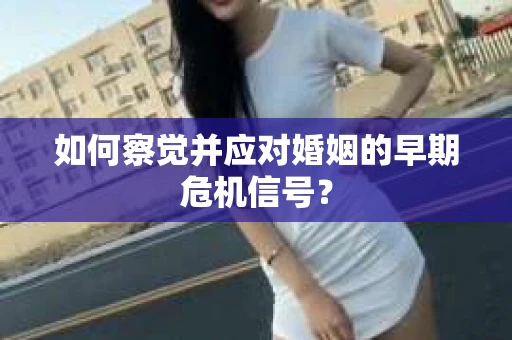 如何察觉并应对婚姻的早期危机信号？