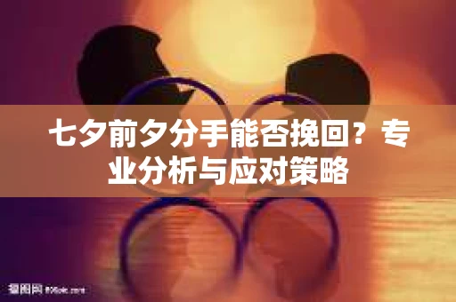 七夕前夕分手能否挽回?专业分析与应对策略 七夕前夕分手能否挽回?专业分析与应对策略