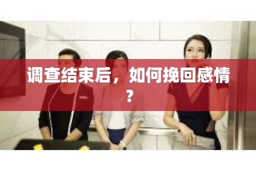 调查结束后,如何挽回感情? 调查结束后,如何挽回感情?