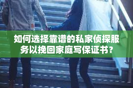 如何选择靠谱的私家侦探服务以挽回家庭写保证书？