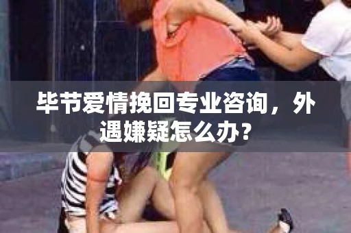 毕节爱情挽回专业咨询，外遇嫌疑怎么办？