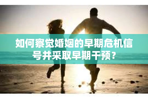 如何察觉婚姻的早期危机信号并采取早期干预？