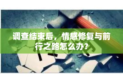 调查结束后,情感修复与前行之路怎么办? 调查结束后,情感修复与前行之路怎么办?