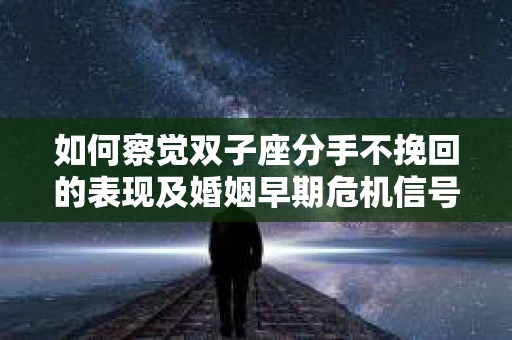 如何察觉双子座分手不挽回的表现及婚姻早期危机信号？