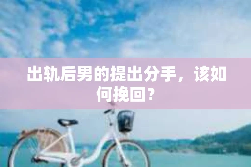 出轨后男的提出分手，该如何挽回？