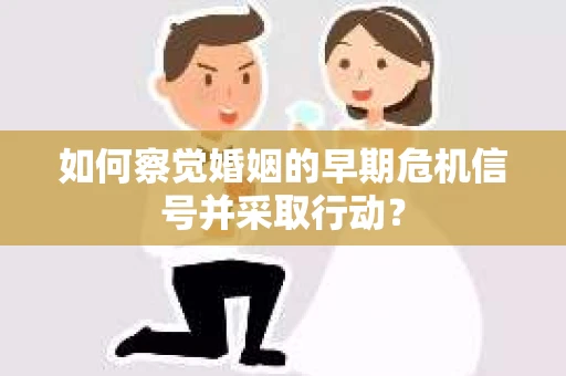 如何察觉婚姻的早期危机信号并采取行动？