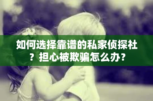 如何选择靠谱的私家侦探社?担心被欺骗怎么办? 如何选择靠谱的私家侦探社?担心被欺骗怎么办?