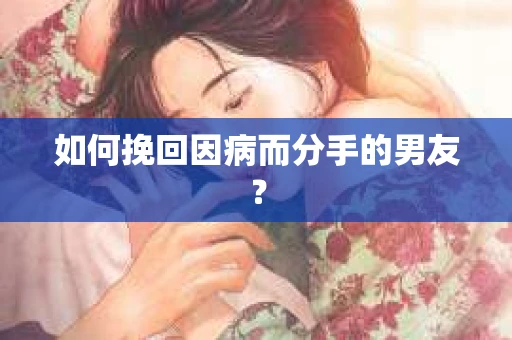 如何挽回因病而分手的男友? 如何挽回因病而分手的男友?
