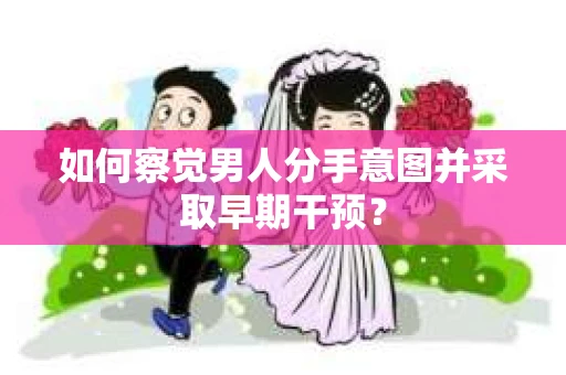 如何察觉男人分手意图并采取早期干预? 如何察觉男人分手意图并采取早期干预?