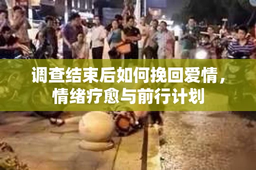 调查结束后如何挽回爱情,情绪疗愈与前行计划 调查结束后如何挽回爱情,情绪疗愈与前行计划