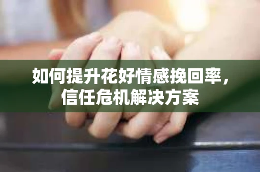 如何提升花好情感挽回率，信任危机解决方案