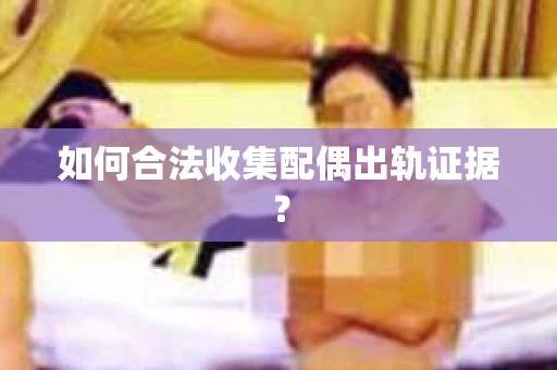 如何合法收集配偶出轨证据？