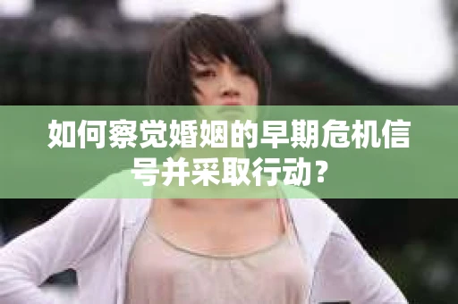 如何察觉婚姻的早期危机信号并采取行动? 如何察觉婚姻的早期危机信号并采取行动?