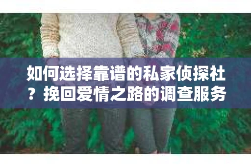 如何选择靠谱的私家侦探社？挽回爱情之路的调查服务指南