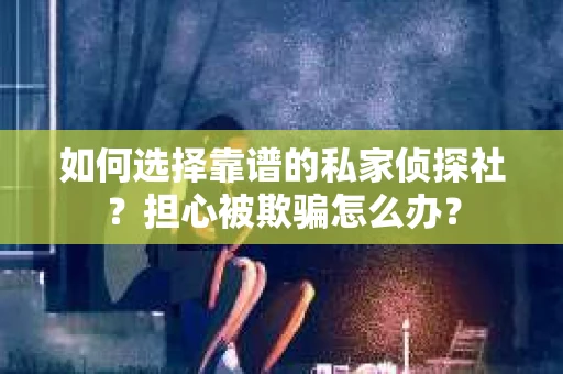 如何选择靠谱的私家侦探社？担心被欺骗怎么办？