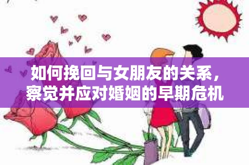 如何挽回与女朋友的关系，察觉并应对婚姻的早期危机信号