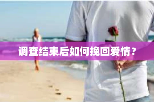 调查结束后如何挽回爱情? 调查结束后如何挽回爱情?