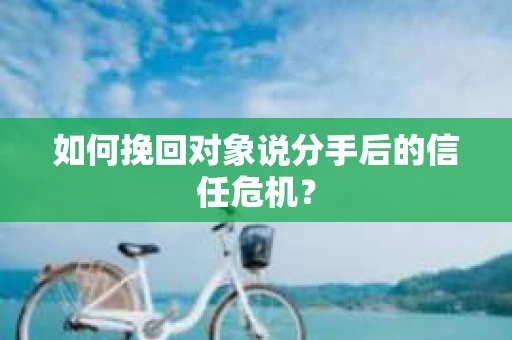 如何挽回对象说分手后的信任危机？