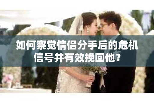 如何察觉情侣分手后的危机信号并有效挽回他? 如何察觉情侣分手后的危机信号并有效挽回他?
