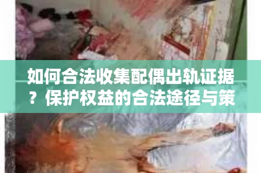 如何合法收集配偶出轨证据？保护权益的合法途径与策略