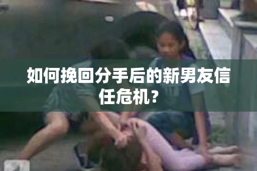 如何挽回分手后的新男友信任危机？