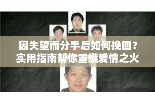 因失望而分手后如何挽回？实用指南帮你重燃爱情之火