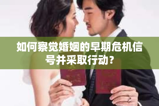 如何察觉婚姻的早期危机信号并采取行动? 如何察觉婚姻的早期危机信号并采取行动?
