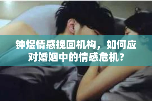 钟煜情感挽回机构,如何应对婚姻中的情感危机? 钟煜情感挽回机构,如何应对婚姻中的情感危机?