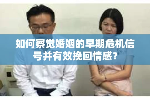 如何察觉婚姻的早期危机信号并有效挽回情感？