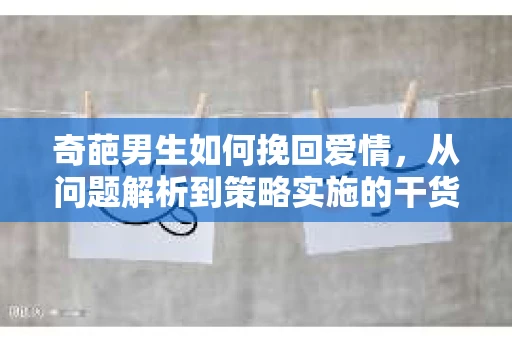 奇葩男生如何挽回爱情,从问题解析到策略实施的干货指南 奇葩男生如何挽回爱情,从问题解析到策略实施的干货指南