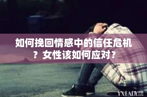 如何挽回情感中的信任危机?女性该如何应对? 如何挽回情感中的信任危机?女性该如何应对?