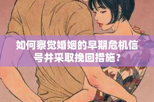 如何察觉婚姻的早期危机信号并采取挽回措施？