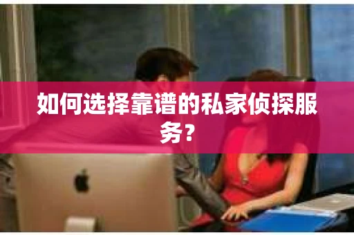 如何选择靠谱的私家侦探服务？