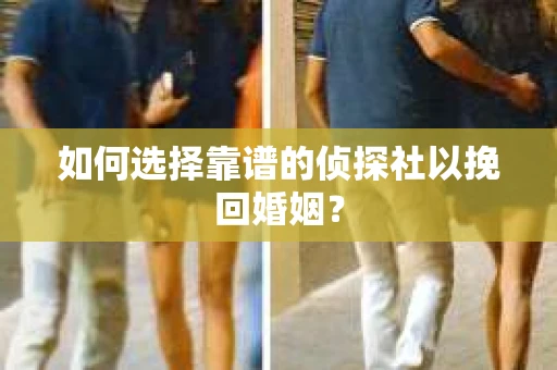 如何选择靠谱的侦探社以挽回婚姻？