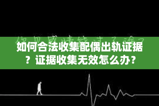 如何合法收集配偶出轨证据？证据收集无效怎么办？