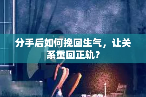 分手后如何挽回生气，让关系重回正轨？