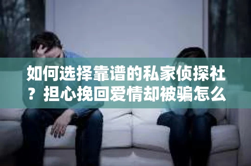 如何选择靠谱的私家侦探社？担心挽回爱情却被骗怎么办？