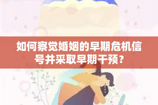如何察觉婚姻的早期危机信号并采取早期干预？