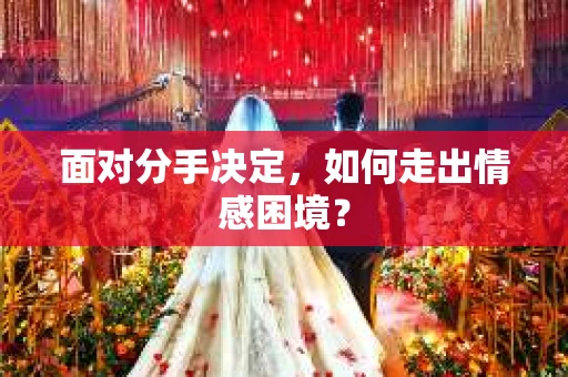 面对分手决定,如何走出情感困境? 面对分手决定,如何走出情感困境?