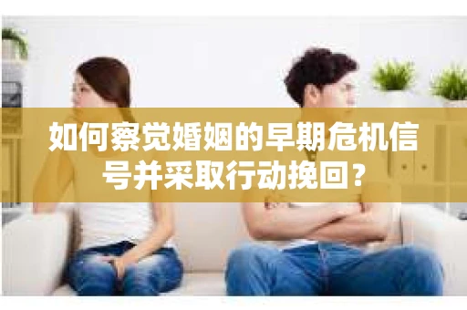 如何察觉婚姻的早期危机信号并采取行动挽回? 如何察觉婚姻的早期危机信号并采取行动挽回?