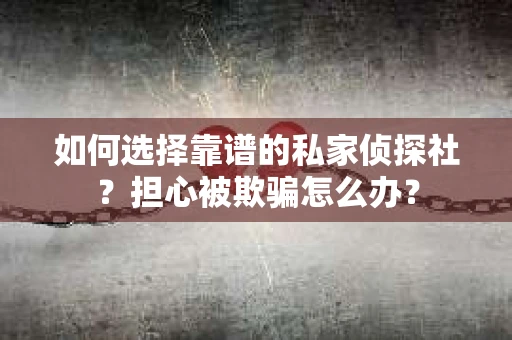 如何选择靠谱的私家侦探社?担心被欺骗怎么办? 如何选择靠谱的私家侦探社?担心被欺骗怎么办?
