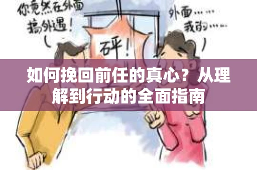 如何挽回前任的真心？从理解到行动的全面指南