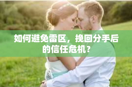 如何避免雷区，挽回分手后的信任危机？